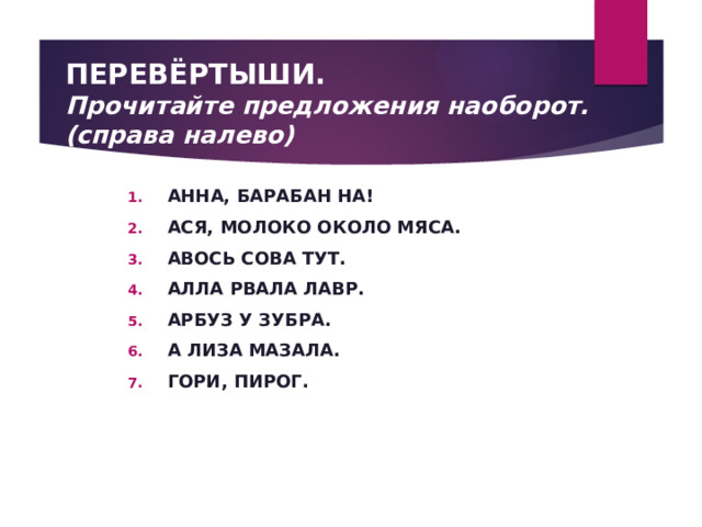  ПЕРЕВЁРТЫШИ.  Прочитайте предложения наоборот.  (справа налево) АННА, БАРАБАН НА! АСЯ, МОЛОКО ОКОЛО МЯСА. АВОСЬ СОВА ТУТ. АЛЛА РВАЛА ЛАВР. АРБУЗ У ЗУБРА. А ЛИЗА МАЗАЛА. ГОРИ, ПИРОГ. 