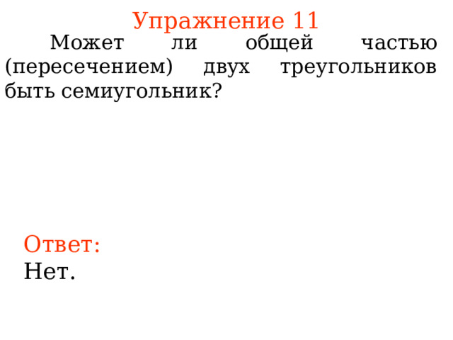 Упражнение 11  Может ли общей частью ( пересечением ) двух треугольников быть семиугольник? В режиме слайдов ответы появляются после кликанья мышкой Ответ: Нет.  