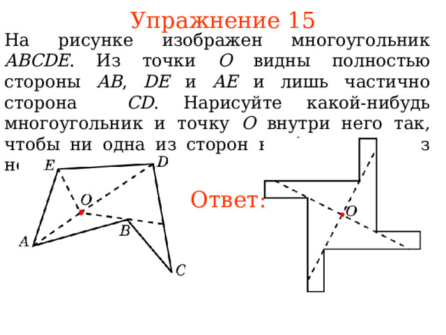 Упражнение 15 На рисунке изображен многоугольник ABCDE . Из точки O видны полностью стороны AB , DE  и AE и лишь частично сторона CD . Нарисуйте какой-нибудь многоугольник и точку O внутри него так, чтобы ни одна из сторон не была видна из нее полностью. Ответ: В режиме слайдов ответы появляются после кликанья мышкой 21 