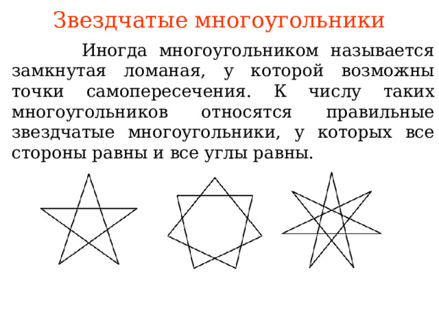 Звездчатые многоугольники  Иногда многоугольником называется замкнутая ломаная, у которой возможны точки самопересечения. К числу таких многоугольников относятся правильные звездчатые многоугольники, у которых все стороны равны и все углы равны. В режиме слайдов ответы появляются после кликанья мышкой  