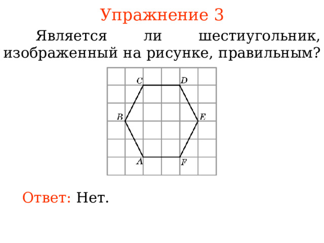 Упражнение 3  Является ли шестиугольник, изображенный на рисунке, правильным? В режиме слайдов ответы появляются после кликанья мышкой Ответ:  Нет.  
