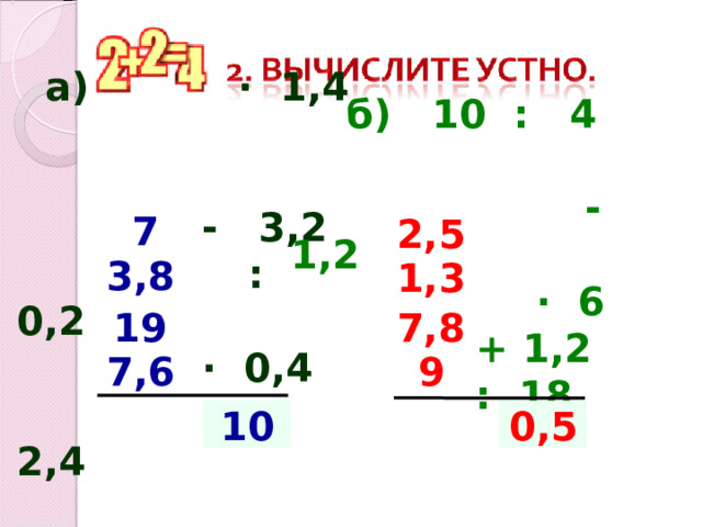  а)  5 ∙ 1,4    - 3,2  : 0,2  ∙ 0,4  + 2,4    б) 10 : 4   - 1,2  · 6   + 1,2   : 18     7 2,5 3,8 1,3 7,8 19 9 7,6  ? 10  ? 0,5 