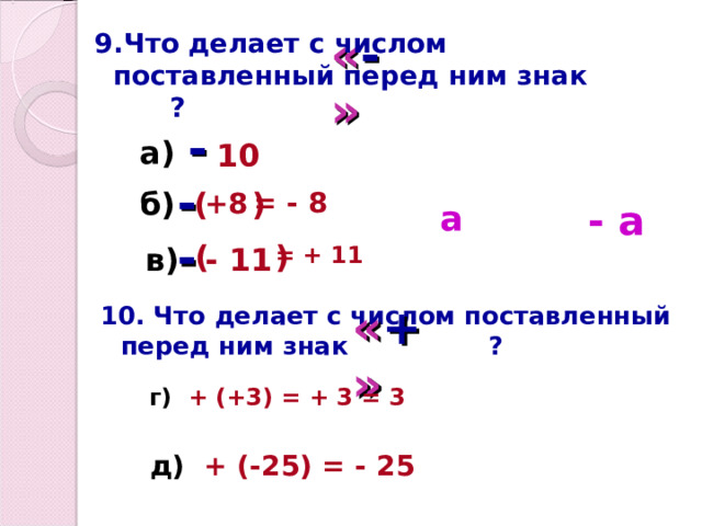 9.Что делает с числом поставленный перед ним знак ? « - » - а) 10 - +8 ( ) = - 8 б) а - а - ( ) - 11 = + 11 в) 10. Что делает с числом поставленный перед ним знак ? « + » г) + (+3) = + 3 = 3 д) + (-25) = - 25 