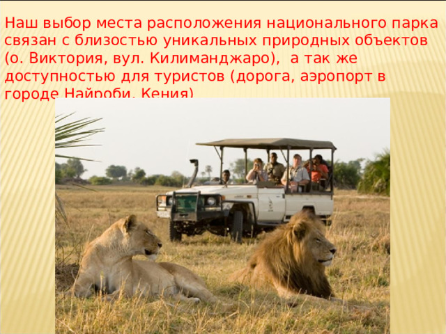 Наш выбор места расположения национального парка связан с близостью уникальных природных объектов (о. Виктория, вул. Килиманджаро), а так же доступностью для туристов (дорога, аэропорт в городе Найроби, Кения) 
