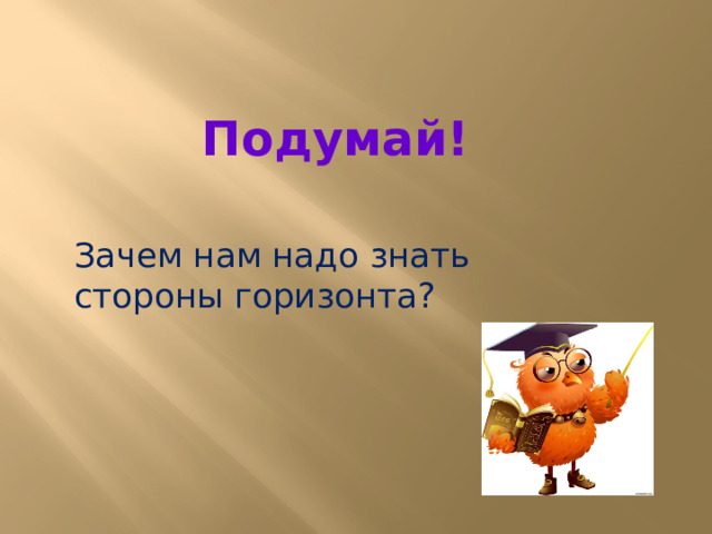 Подумай! Зачем нам надо знать стороны горизонта? 