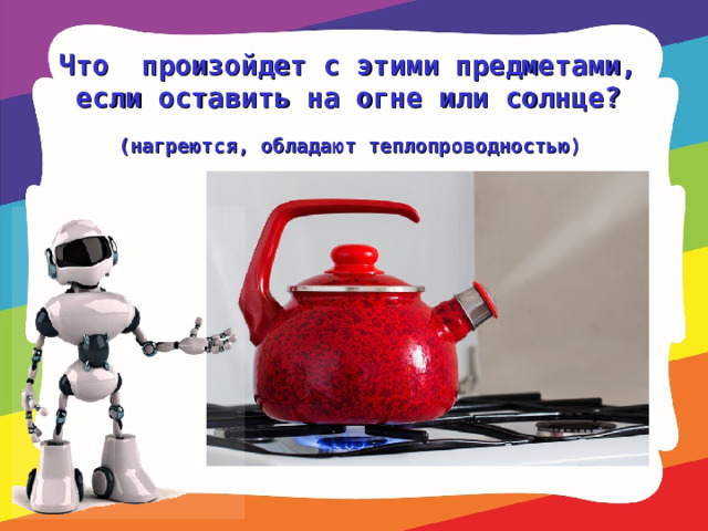 Что произойдет с этими предметами, если оставить на огне или солнце?   (нагреются, обладают теплопроводностью)  