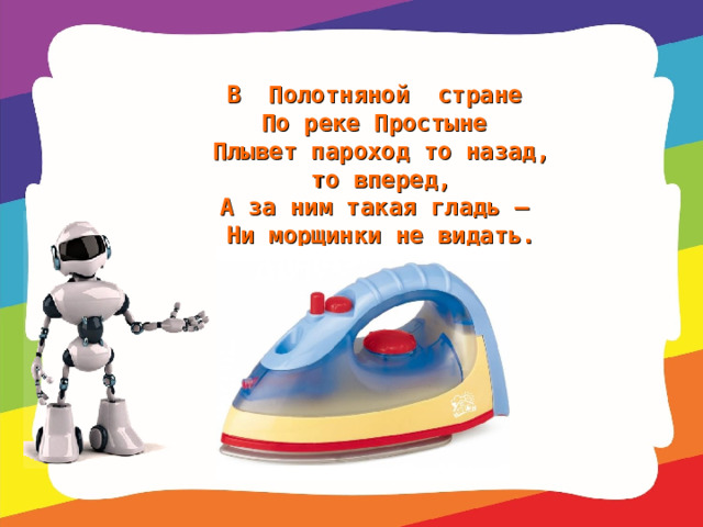 В  Полотняной  стране   По реке Простыне   Плывет пароход то назад, то вперед,  А за ним такая гладь –   Ни морщинки не видать. 