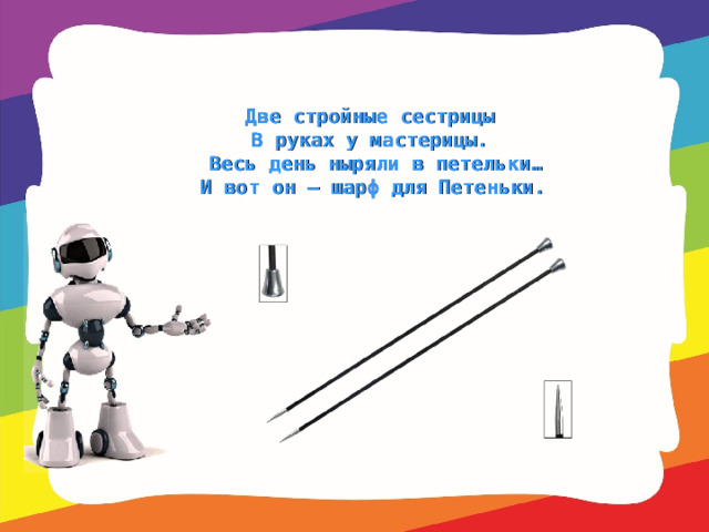 Две стройные сестрицы   В руках у мастерицы.   Весь день ныряли в петельки…  И вот он – шарф для Петеньки.  