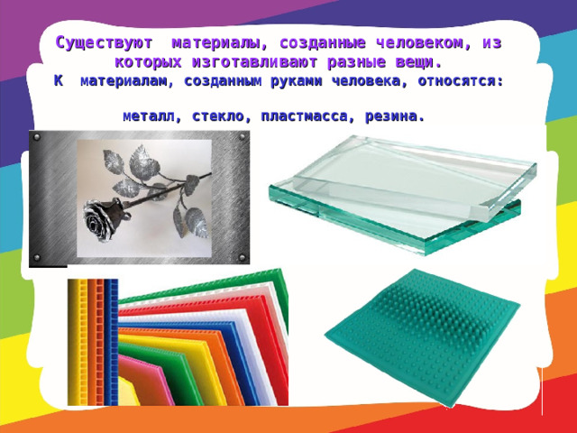 Существуют материалы, созданные человеком, из которых изготавливают разные вещи. К материалам, созданным руками человека, относятся: металл, стекло, пластмасса, резина.  