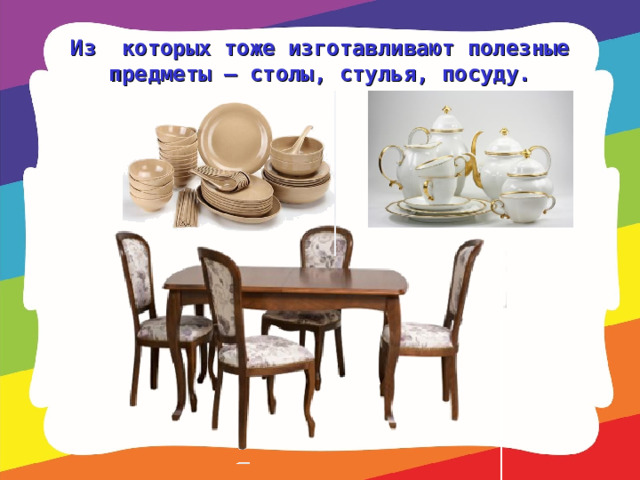 Из которых тоже изготавливают полезные предметы – столы, стулья, посуду. 