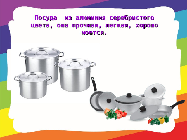 Посуда из алюминия серебристого цвета, она прочная, легкая, хорошо моется.   