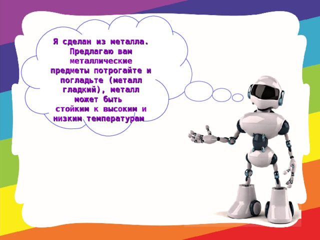 Я сделан из металла. Предлагаю вам металлические предметы потрогайте и погладьте (металл гладкий), металл может быть стойким к высоким и низким температурам  