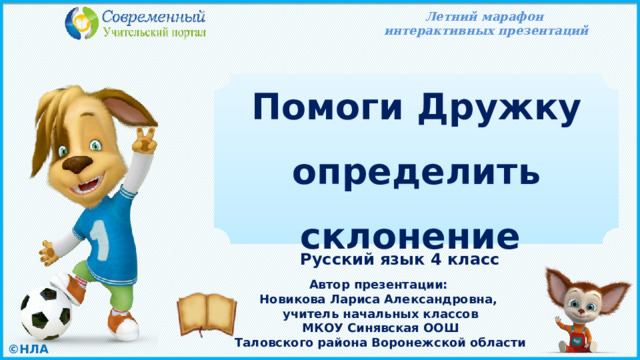 Летний марафон интерактивных презентаций Помоги Дружку определить склонение Русский язык 4 класс Автор презентации: Новикова Лариса Александровна, учитель начальных классов МКОУ Синявская ООШ Таловского района Воронежской области 