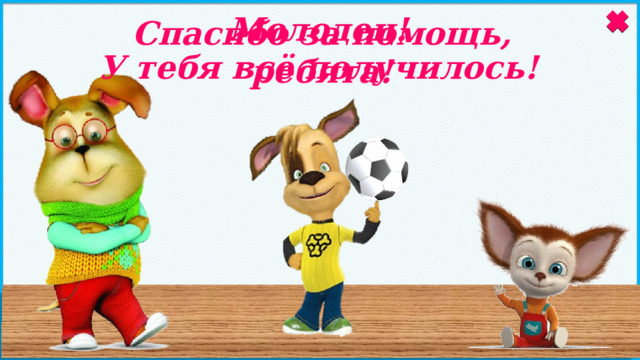 Молодец! У тебя всё получилось! Спасибо за помощь, ребята! 