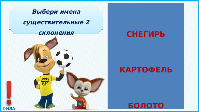    СНЕГИРЬ    КАРТОФЕЛЬ    БОЛОТО СНЕГИРЬ ЛОШАДЬ КРАСОТА Выбери имена существительные 2 склонения ФАСОЛЬ МОРКОВКА КАРТОФЕЛЬ БОЛОТО ЛОШАДКА ТЕТРАДЬ 