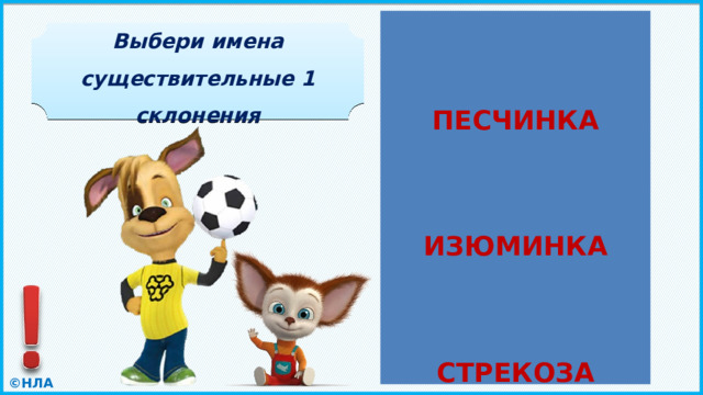    ПЕСЧИНКА    ИЗЮМИНКА    СТРЕКОЗА ПЕСЧИНКА ПЕСОК ЖИДКОСТЬ Выбери имена существительные 1 склонения ИЗЮМ ИЗЮМИНКА ЗАГЛАВИЕ ОДЕЯЛО ХРАБРОСТЬ СТРЕКОЗА 
