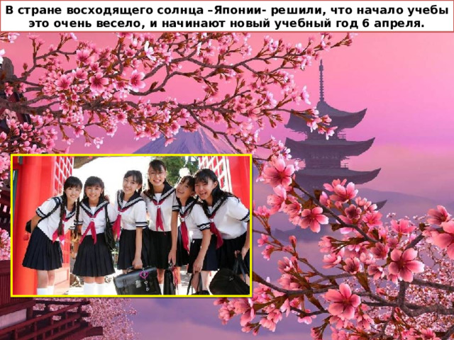 В стране восходящего солнца –Японии- решили, что начало учебы это очень весело, и начинают новый учебный год 6 апреля. 