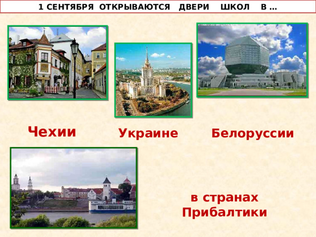 1 СЕНТЯБРЯ ОТКРЫВАЮТСЯ ДВЕРИ ШКОЛ В … Чехии  Украине  Белоруссии в  странах Прибалтики 