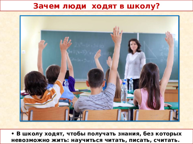 Зачем люди ходят в школу? • В школу ходят, чтобы получать знания, без которых невозможно жить: научиться читать, писать, считать. 