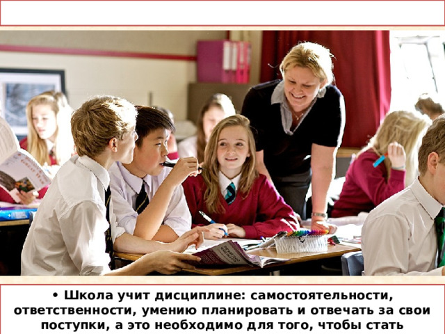 • Школа учит дисциплине: самостоятельности, ответственности, умению планировать и отвечать за свои поступки, а это необходимо для того, чтобы стать нормальным человеком. 