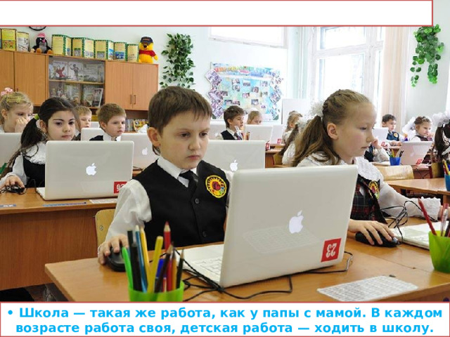 • Школа — такая же работа, как у папы с мамой. В каждом возрасте работа своя, детская работа — ходить в школу. 