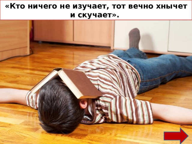 «Кто ничего не изучает, тот вечно хнычет и скучает». 