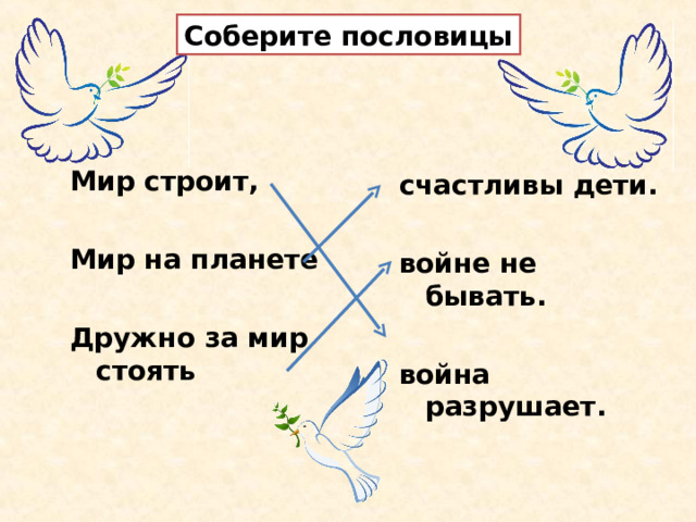 Соберите пословицы   Мир строит,  Мир на планете  Дружно за мир стоять   счастливы дети.  войне не бывать.  война разрушает. 