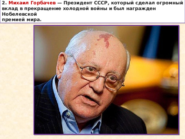 2. Михаил Горбачев  — Президент СССР, который сделал огромный вклад в прекращение холодной войны и был награжден Нобелевской премией мира. 