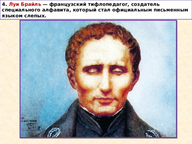 4. Луи Брайль  — французский тифлопедагог, создатель специального алфавита, который стал официальным письменным языком слепых. 