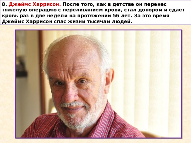 8. Джеймс Харрисон.  После того, как в детстве он перенес тяжелую операцию с переливанием крови, стал донором и сдает кровь раз в две недели на протяжении 56 лет. За это время Джеймс Харрисон спас жизни тысячам людей. 