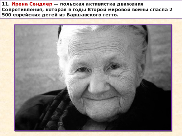 11. Ирена Сендлер  — польская активистка движения Сопротивления, которая в годы Второй мировой войны спасла 2 500 еврейских детей из Варшавского гетто. 