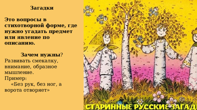 Загадки Это вопросы в стихотворной форме, где нужно угадать предмет или явление по описанию.  Зачем нужны ? Развивать смекалку, внимание, образное мышление. Пример:  «Без рук, без ног, а ворота отворяет» 