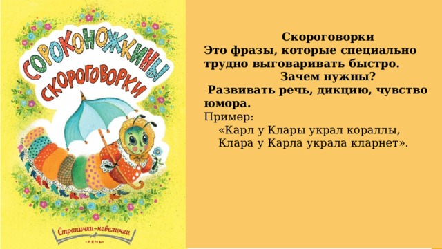 Скороговорки Это фразы, которые специально трудно выговаривать быстро. Зачем нужны?  Развивать речь, дикцию, чувство юмора. Пример:  «Карл у Клары украл кораллы,  Клара у Карла украла кларнет». 