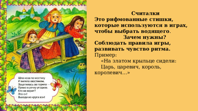 Считалки Это рифмованные стишки, которые используются в играх, чтобы выбрать водящего . Зачем нужны? Соблюдать правила игры, развивать чувство ритма. Пример:  «На златом крыльце сидели:  Царь, царевич, король, королевич…» 