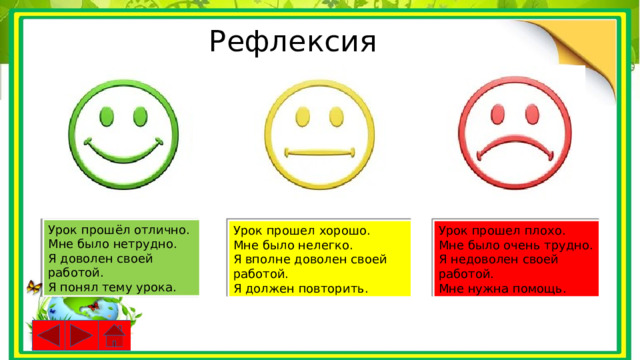 Рефлексия Урок прошёл отлично. Мне было нетрудно. Я доволен своей работой. Я понял тему урока. Урок прошел плохо. Урок прошел хорошо. Мне было очень трудно. Мне было нелегко. Я недоволен своей работой. Я вполне доволен своей работой. Мне нужна помощь. Я должен повторить. 