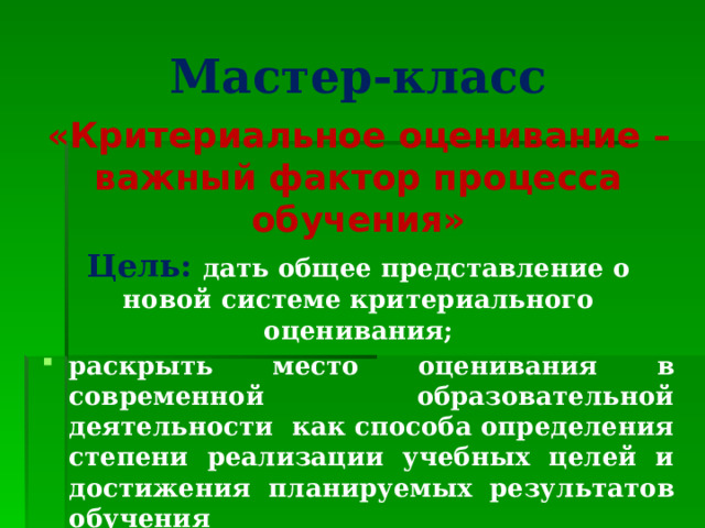 Мастер-класс «Критериальное оценивание – важный фактор процесса обучения» Цель:  дать общее представление о новой системе критериального оценивания; раскрыть место оценивания в современной образовательной деятельности как способа определения степени реализации учебных целей и достижения планируемых результатов обучения  