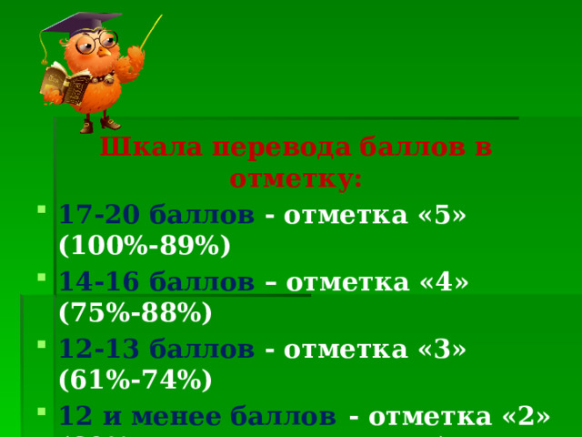 Шкала перевода баллов в отметку: 17-20 баллов -  отметка «5» (100%-89%) 14-16 баллов – отметка «4» (75%-88%) 12-13 баллов -  отметка «3» (61%-74%) 12 и менее баллов  -  отметка «2» (60% и        менее) 