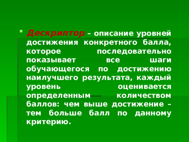 Дескриптор  – описание уровней достижения конкретного балла, которое последовательно показывает все шаги обучающегося по достижению наилучшего результата, каждый уровень оценивается определенным количеством баллов: чем выше достижение – тем больше балл по данному критерию.  