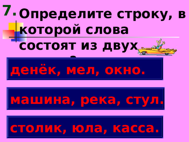 7. Определите строку, в которой слова состоят из двух слогов? денёк, мел, окно. машина, река, стул. столик, юла, касса. 