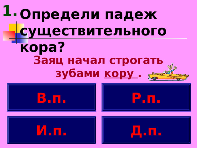 1. Определи падеж существительного кора? Заяц начал строгать зубами кору . В.п. Р.п. И.п. Д.п. 