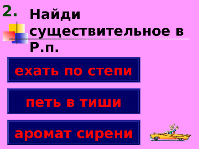 2. Найди существительное в Р.п. ехать по степи петь в тиши аромат сирени 