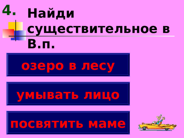 4. Найди существительное в В.п. озеро в лесу умывать лицо посвятить маме 