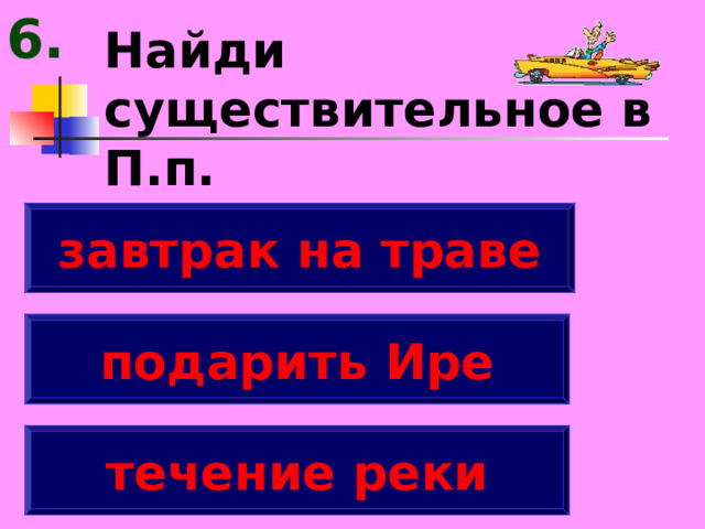 6. Найди существительное в П.п. завтрак на траве подарить Ире течение реки 