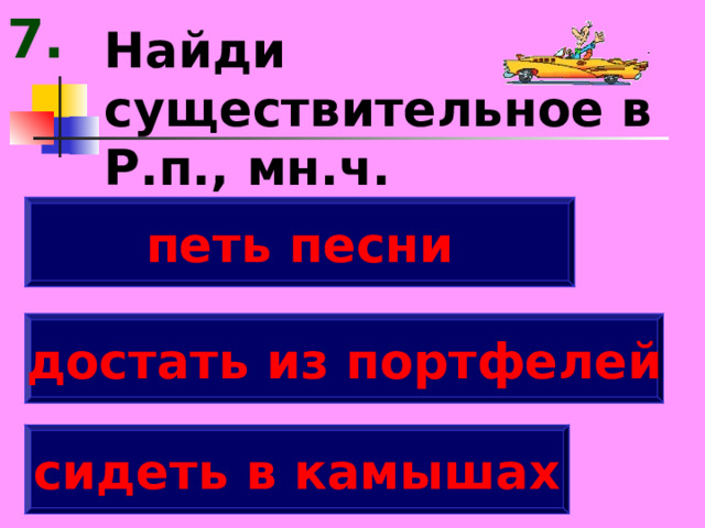 7. Найди существительное в Р.п., мн.ч. петь песни достать из портфелей сидеть в камышах 