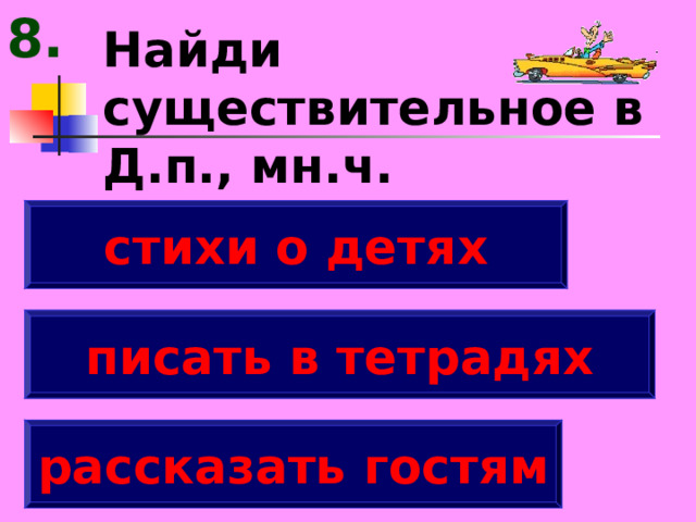8. Найди существительное в Д.п., мн.ч. стихи о детях писать в тетрадях рассказать гостям 