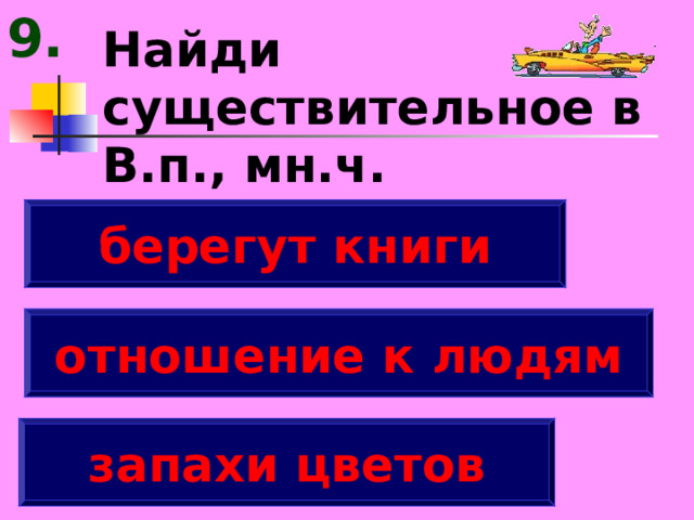9. Найди существительное в В.п., мн.ч. берегут книги отношение к людям запахи цветов 