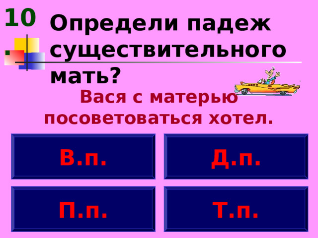 10. Определи падеж существительного мать? Вася с матерью посоветоваться хотел. В.п. Д.п. П.п. Т.п. 