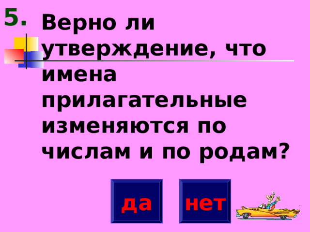 5. Верно ли утверждение, что имена прилагательные изменяются по числам и по родам? да нет 