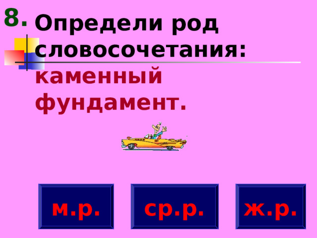 8. Определи род словосочетания: каменный фундамент. м.р. ж.р. ср.р. 