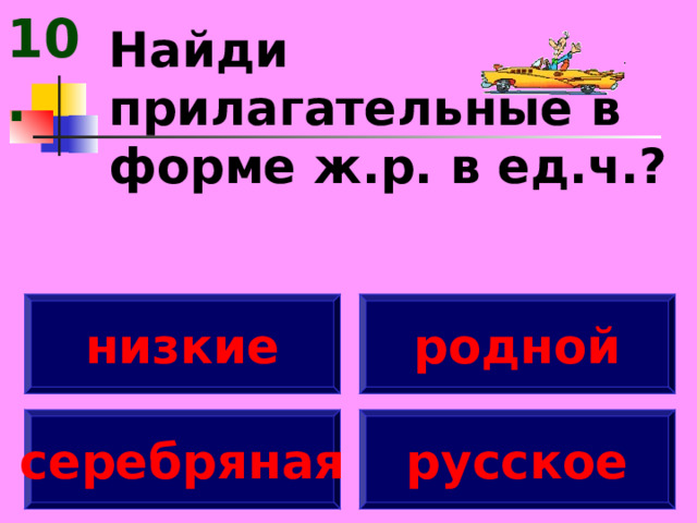 10. Найди прилагательные в форме ж.р. в ед.ч.? низкие родной серебряная русское 